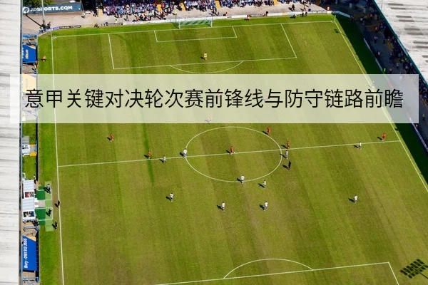 意甲关键对决轮次赛前锋线与防守链路前瞻